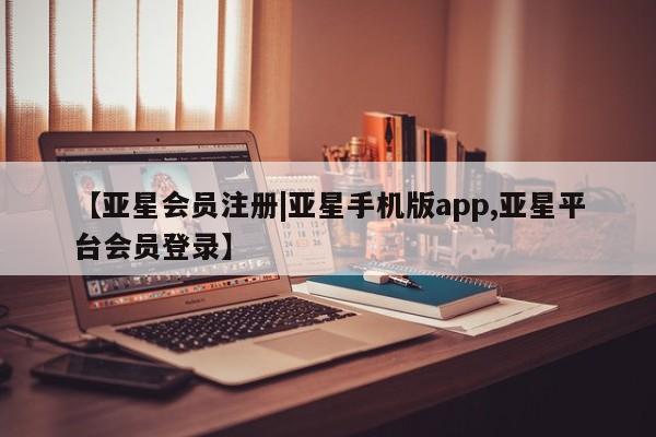 亚星娱乐 亚星会员开户【亚星会员注册|亚星手机版app,亚星平台会员登录】