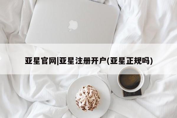 亚星娱乐 亚星会员开户亚星官网|亚星注册开户(亚星正规吗)