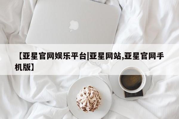亚星娱乐 亚星会员开户【亚星官网娱乐平台|亚星网站,亚星官网手机版】