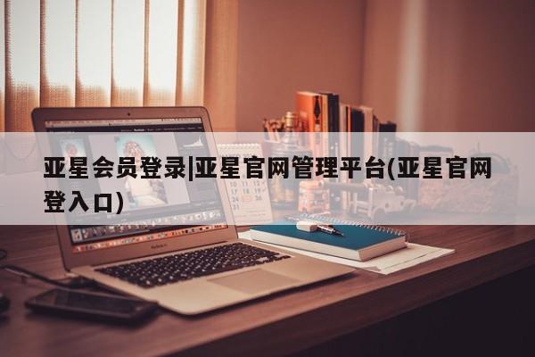 亚星娱乐 亚星会员开户亚星会员登录|亚星官网管理平台(亚星官网登入口)