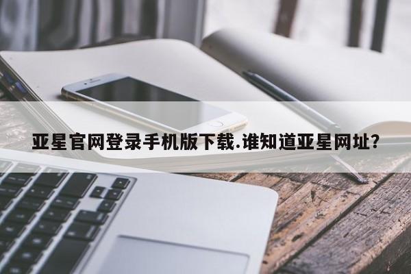 亚星娱乐 亚星会员开户亚星官网登录手机版下载.谁知道亚星网址？