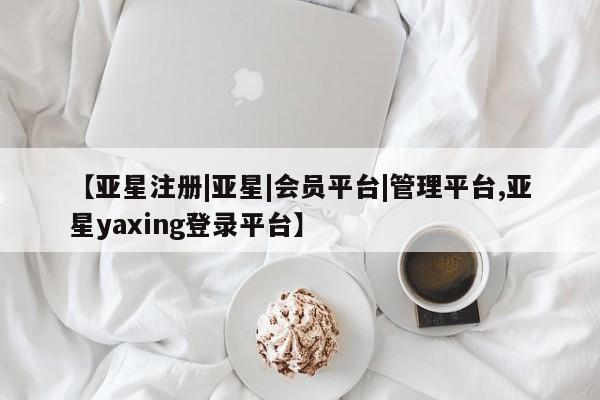 亚星娱乐 亚星会员开户【亚星注册|亚星|会员平台|管理平台,亚星yaxing登录平台】