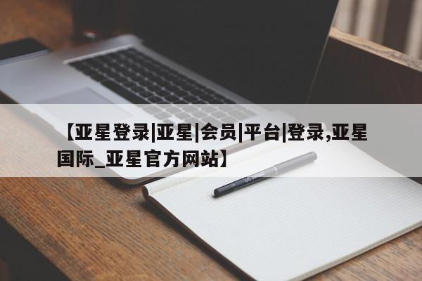 亚星娱乐 亚星会员开户新闻