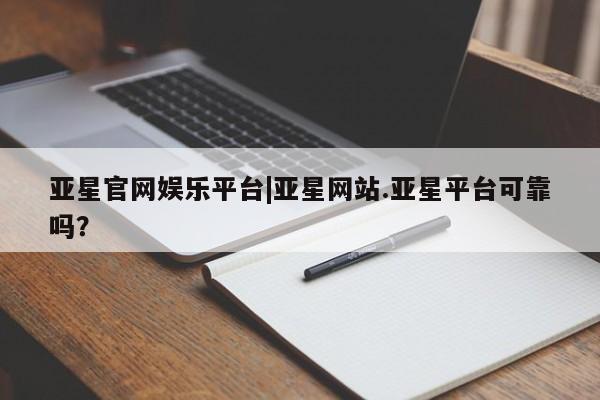 亚星娱乐 亚星会员开户亚星官网娱乐平台|亚星网站.亚星平台可靠吗？