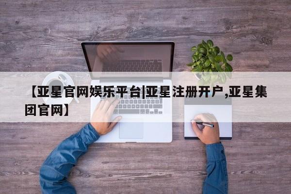 亚星娱乐 亚星会员开户【亚星官网娱乐平台|亚星注册开户,亚星集团官网】