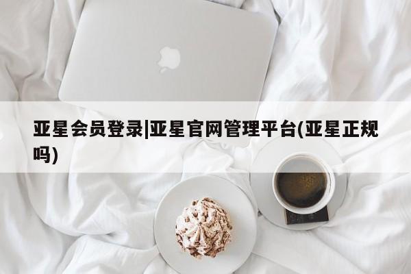 亚星娱乐 亚星会员开户亚星会员登录|亚星官网管理平台(亚星正规吗)