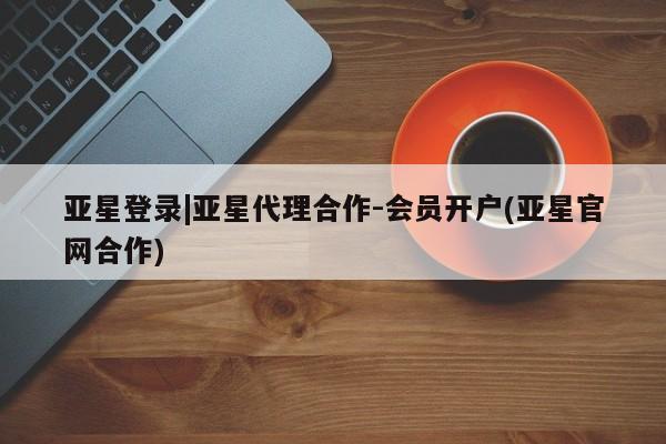 亚星娱乐 亚星会员开户亚星登录|亚星代理合作-会员开户(亚星官网合作)