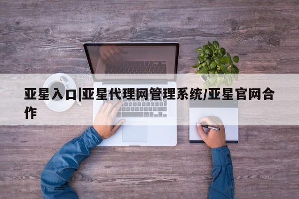 亚星娱乐 亚星会员开户亚星入口|亚星代理网管理系统/亚星官网合作