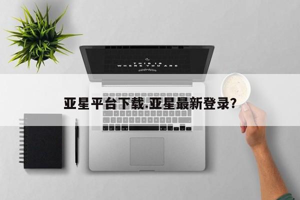 亚星娱乐 亚星会员开户亚星平台下载.亚星最新登录？