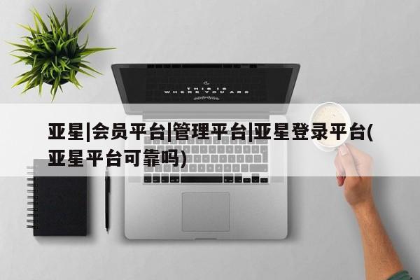 亚星娱乐 亚星会员开户亚星|会员平台|管理平台|亚星登录平台(亚星平台可靠吗)