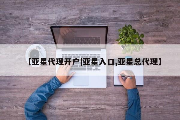 亚星娱乐 亚星会员开户【亚星代理开户|亚星入口,亚星总代理】