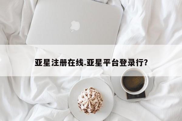 亚星娱乐 亚星会员开户亚星注册在线.亚星平台登录行？