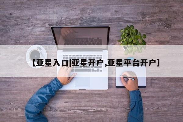 亚星娱乐 亚星会员开户【亚星入口|亚星开户,亚星平台开户】