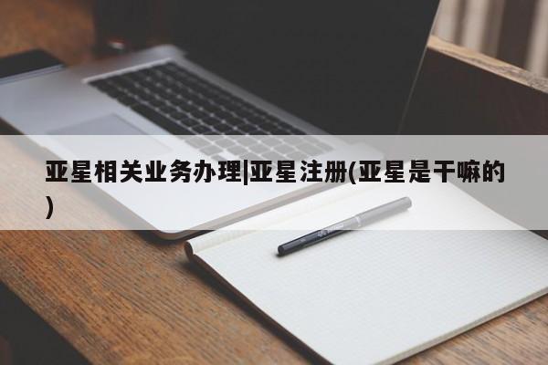 亚星娱乐 亚星会员开户亚星相关业务办理|亚星注册(亚星是干嘛的)