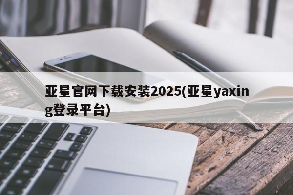 亚星娱乐 亚星会员开户亚星官网下载安装2025(亚星yaxing登录平台)