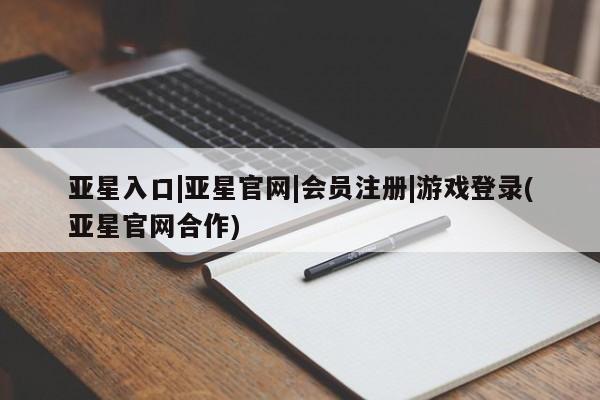 亚星娱乐 亚星会员开户亚星入口|亚星官网|会员注册|游戏登录(亚星官网合作)