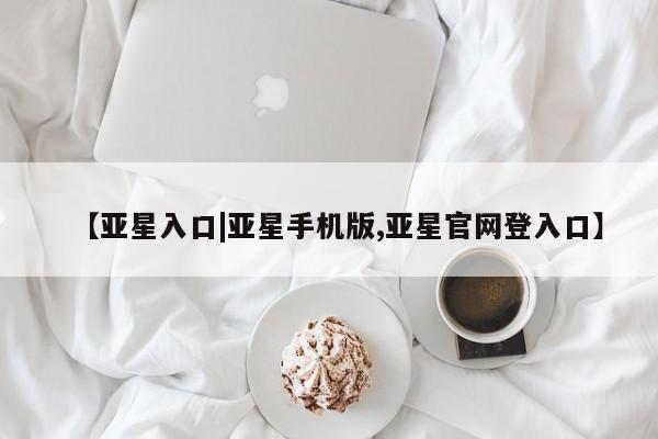 亚星娱乐 亚星会员开户【亚星入口|亚星手机版,亚星官网登入口】