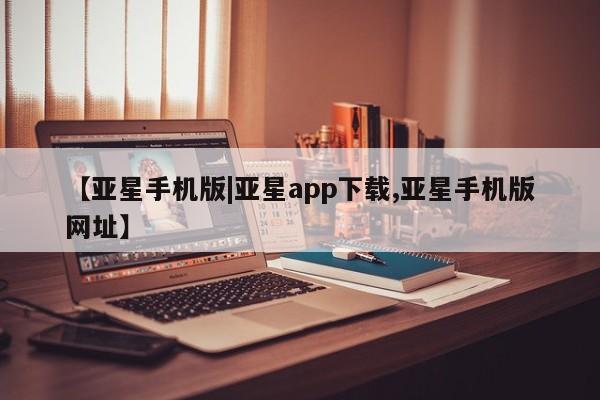 亚星娱乐 亚星会员开户【亚星手机版|亚星app下载,亚星手机版网址】