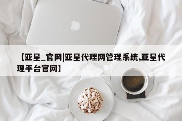 亚星娱乐 亚星会员开户【亚星_官网|亚星代理网管理系统,亚星代理平台官网】