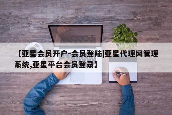 亚星娱乐 亚星会员开户【亚星会员开户-会员登陆|亚星代理网管理系统,亚星平台会员登录】
