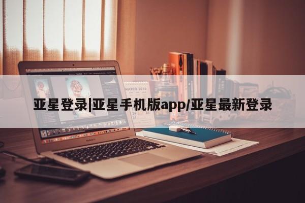 亚星娱乐 亚星会员开户亚星登录|亚星手机版app/亚星最新登录