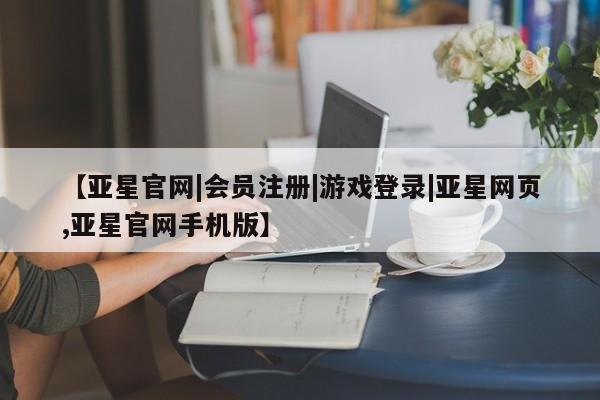 亚星娱乐 亚星会员开户【亚星官网|会员注册|游戏登录|亚星网页,亚星官网手机版】