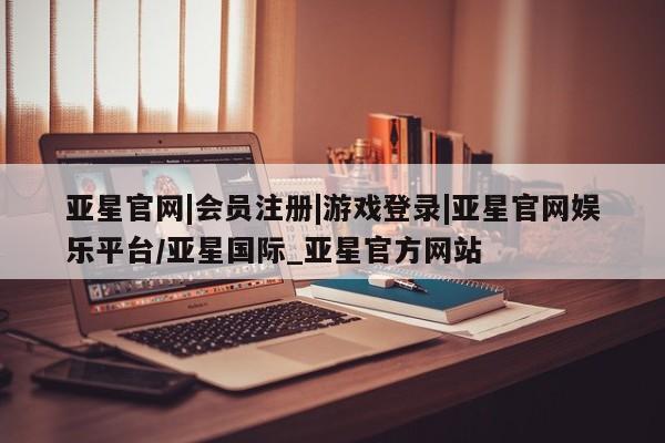 亚星娱乐 亚星会员开户亚星官网|会员注册|游戏登录|亚星官网娱乐平台/亚星国际_亚星官方网站