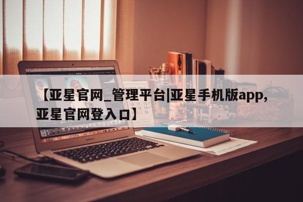 亚星娱乐 亚星会员开户【亚星官网_管理平台|亚星手机版app,亚星官网登入口】