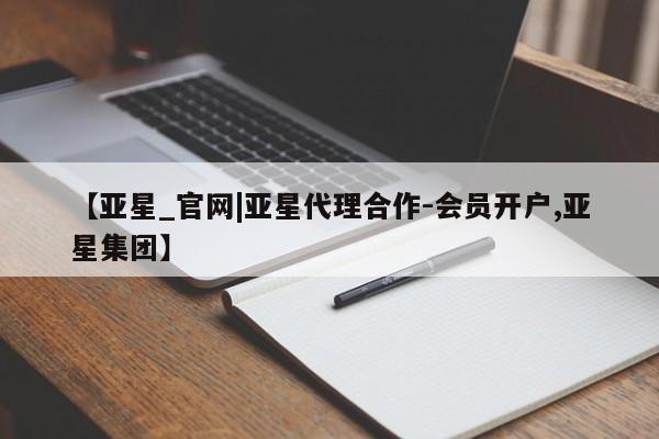 亚星娱乐 亚星会员开户【亚星_官网|亚星代理合作-会员开户,亚星集团】
