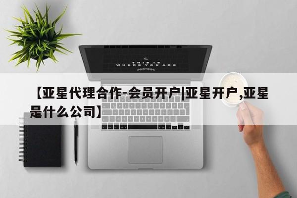 亚星娱乐 亚星会员开户【亚星代理合作-会员开户|亚星开户,亚星是什么公司】