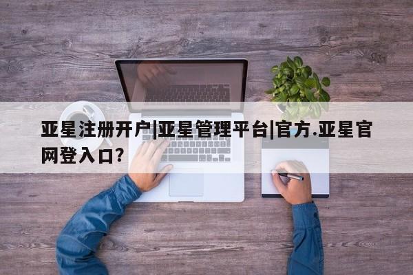 亚星娱乐 亚星会员开户亚星注册开户|亚星管理平台|官方.亚星官网登入口？