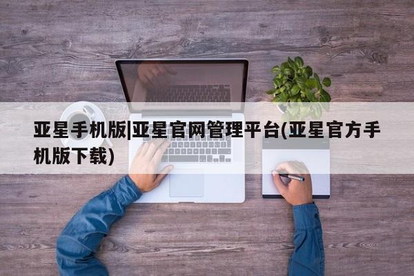 亚星娱乐 亚星会员开户亚星手机版|亚星官网管理平台(亚星官方手机版下载)