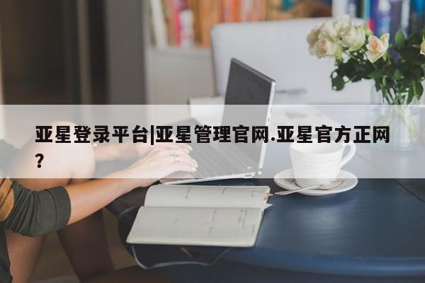 亚星娱乐 亚星会员开户亚星登录平台|亚星管理官网.亚星官方正网？