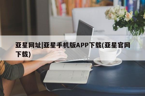 亚星娱乐 亚星会员开户亚星网址|亚星手机版APP下载(亚星官网下载)