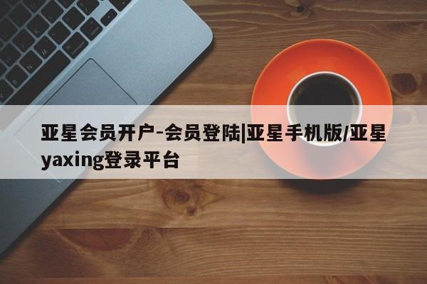亚星娱乐 亚星会员开户亚星会员开户-会员登陆|亚星手机版/亚星yaxing登录平台