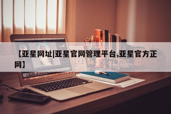 亚星娱乐 亚星会员开户【亚星网址|亚星官网管理平台,亚星官方正网】