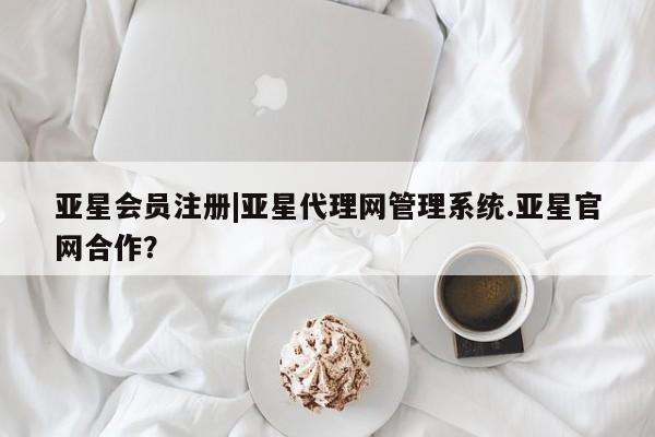 亚星娱乐 亚星会员开户|亚星代理网管理系统.亚星官网合作？