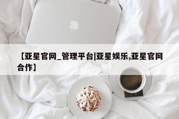 亚星娱乐 亚星会员开户【亚星官网_管理平台|亚星娱乐,亚星官网合作】