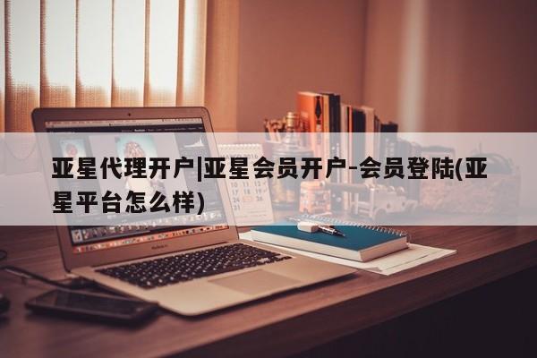 亚星娱乐 亚星会员开户亚星代理开户|亚星会员开户-会员登陆(亚星平台怎么样)