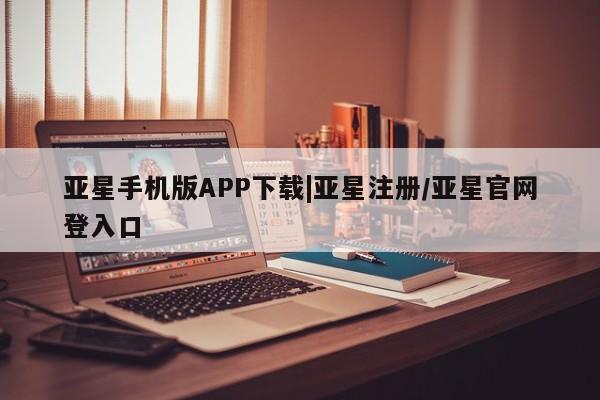 亚星娱乐 亚星会员开户亚星手机版APP下载|亚星注册/亚星官网登入口