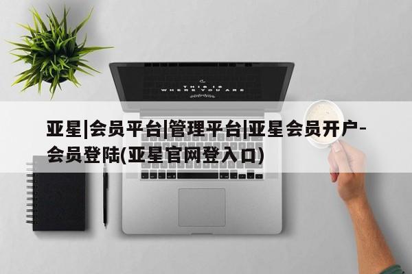 亚星娱乐 亚星会员开户亚星|会员平台|管理平台|亚星会员开户-会员登陆(亚星官网登入口)