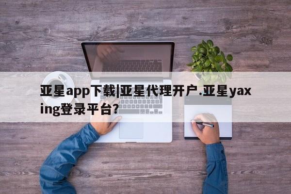 亚星娱乐 亚星会员开户亚星app下载|亚星代理开户.亚星yaxing登录平台？