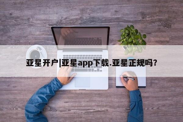 亚星娱乐 亚星会员开户亚星开户|亚星app下载.亚星正规吗？