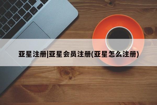 亚星娱乐 亚星会员开户亚星注册|亚星会员注册(亚星怎么注册)