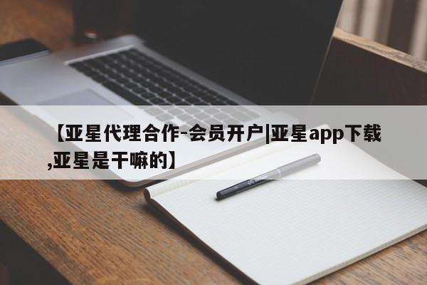 亚星娱乐 亚星会员开户【亚星代理合作-会员开户|亚星app下载,亚星是干嘛的】
