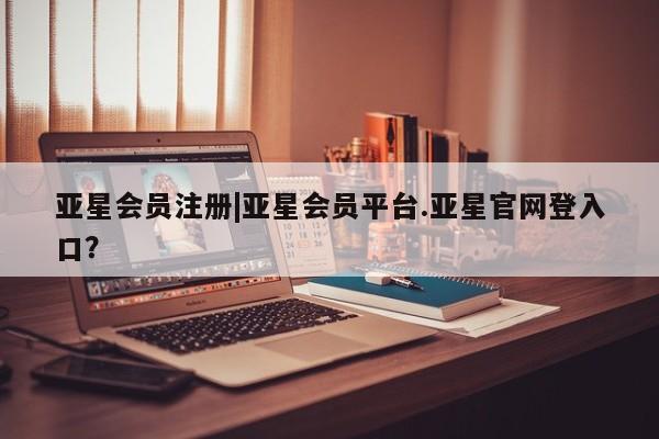 亚星娱乐 亚星会员开户|亚星会员平台.亚星官网登入口？