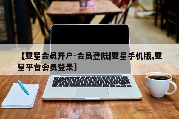 亚星娱乐 亚星会员开户【亚星会员开户-会员登陆|亚星手机版,亚星平台会员登录】